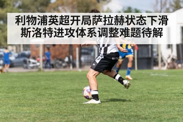 利物浦英超开局萨拉赫状态下滑斯洛特进攻体系调整难题待解 - hth